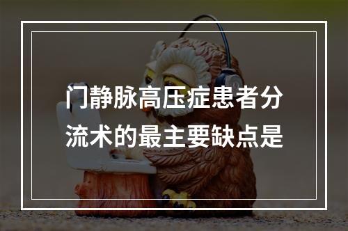 门静脉高压症患者分流术的最主要缺点是