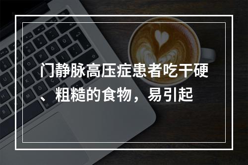 门静脉高压症患者吃干硬、粗糙的食物，易引起