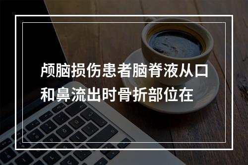 颅脑损伤患者脑脊液从口和鼻流出时骨折部位在