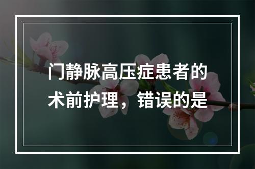 门静脉高压症患者的术前护理，错误的是