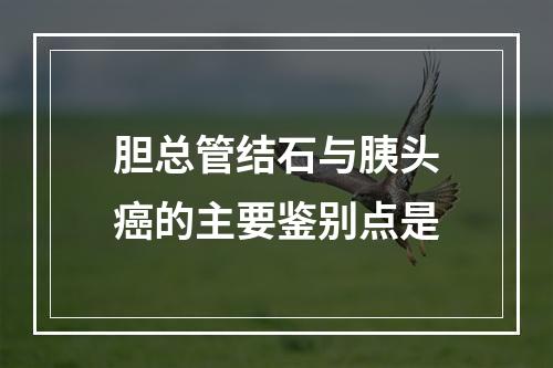 胆总管结石与胰头癌的主要鉴别点是