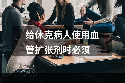 给休克病人使用血管扩张剂时必须