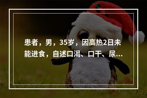 患者，男，35岁，因高热2日未能进食，自述口渴、口干、尿少色