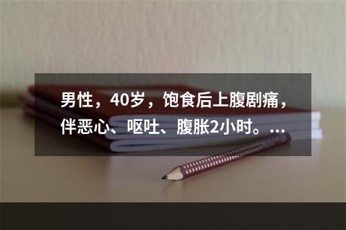 男性，40岁，饱食后上腹剧痛，伴恶心、呕吐、腹胀2小时。血淀