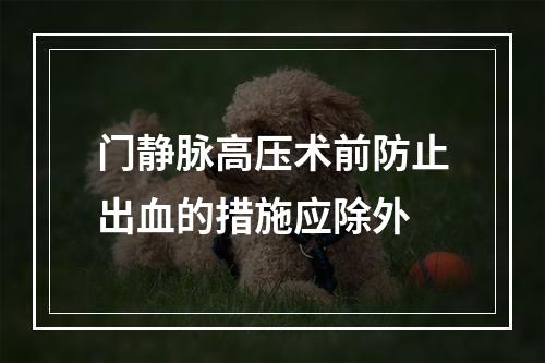 门静脉高压术前防止出血的措施应除外