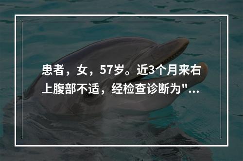 患者，女，57岁。近3个月来右上腹部不适，经检查诊断为