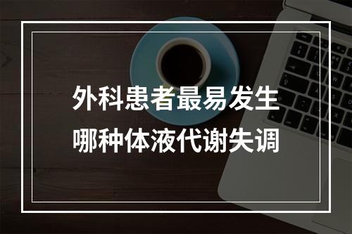 外科患者最易发生哪种体液代谢失调