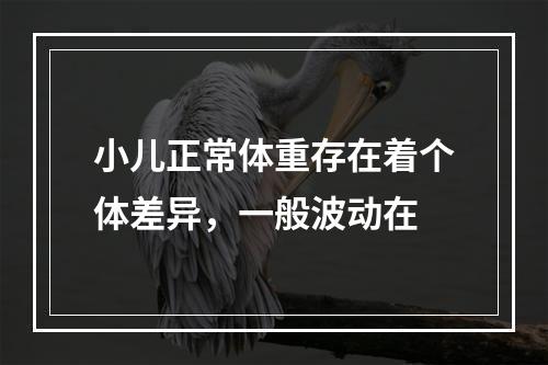 小儿正常体重存在着个体差异，一般波动在