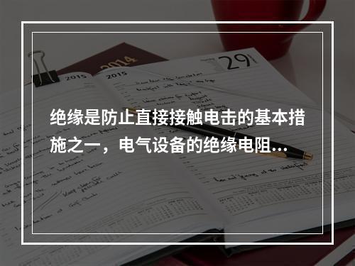 绝缘是防止直接接触电击的基本措施之一，电气设备的绝缘电阻应经