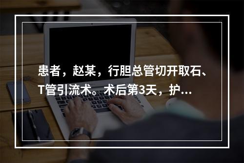 患者，赵某，行胆总管切开取石、T管引流术。术后第3天，护士查