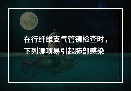 在行纤维支气管镜检查时，下列哪项易引起肺部感染