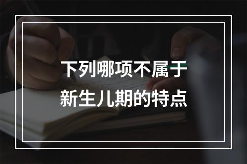 下列哪项不属于新生儿期的特点