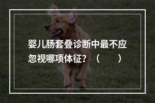 婴儿肠套叠诊断中最不应忽视哪项体征？（　　）