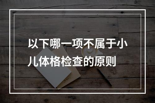 以下哪一项不属于小儿体格检查的原则