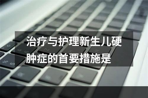 治疗与护理新生儿硬肿症的首要措施是