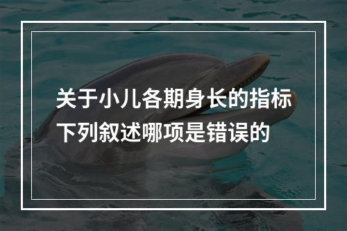 关于小儿各期身长的指标下列叙述哪项是错误的