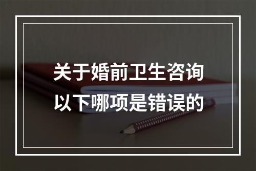 关于婚前卫生咨询以下哪项是错误的