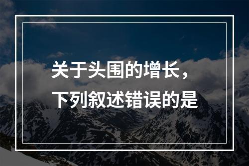 关于头围的增长，下列叙述错误的是