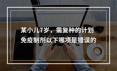 某小儿7岁，需复种的计划免疫制剂以下哪项是错误的