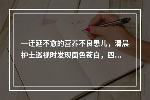 一迁延不愈的营养不良患儿，清晨护士巡视时发现面色苍白，四肢厥