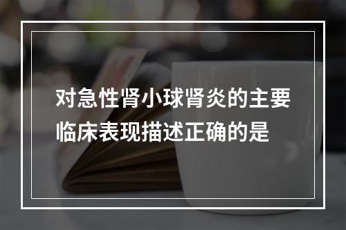 对急性肾小球肾炎的主要临床表现描述正确的是