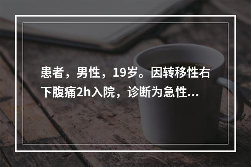 患者，男性，19岁。因转移性右下腹痛2h入院，诊断为急性阑尾