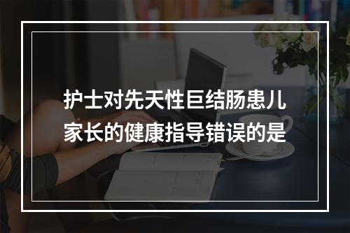 护士对先天性巨结肠患儿家长的健康指导错误的是