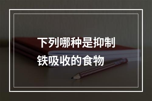 下列哪种是抑制铁吸收的食物