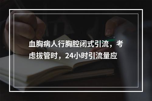 血胸病人行胸腔闭式引流，考虑拔管时，24小时引流量应