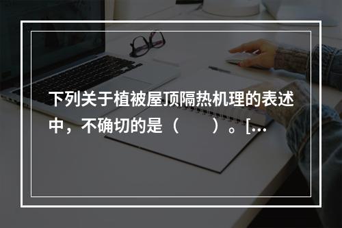 下列关于植被屋顶隔热机理的表述中，不确切的是（　　）。[2