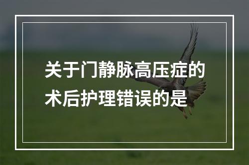 关于门静脉高压症的术后护理错误的是