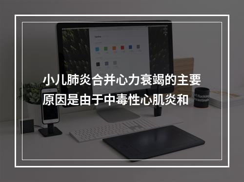 小儿肺炎合并心力衰竭的主要原因是由于中毒性心肌炎和