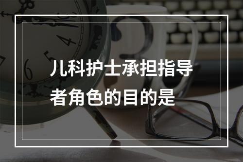 儿科护士承担指导者角色的目的是