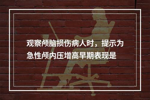 观察颅脑损伤病人时，提示为急性颅内压增高早期表现是