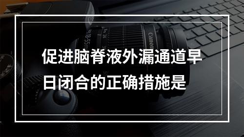 促进脑脊液外漏通道早日闭合的正确措施是