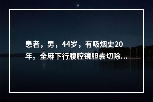 患者，男，44岁，有吸烟史20年。全麻下行腹腔镜胆囊切除术后