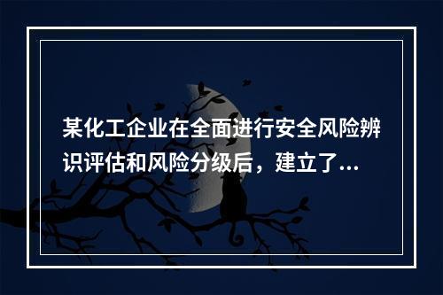 某化工企业在全面进行安全风险辨识评估和风险分级后，建立了风险