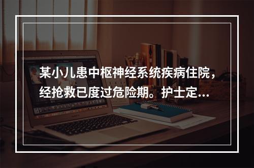 某小儿患中枢神经系统疾病住院，经抢救已度过危险期。护士定时为