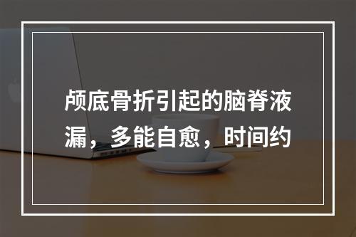 颅底骨折引起的脑脊液漏，多能自愈，时间约