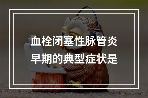 血栓闭塞性脉管炎早期的典型症状是