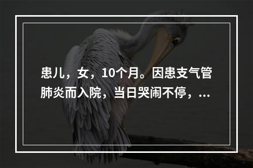 患儿，女，10个月。因患支气管肺炎而入院，当日哭闹不停，不愿