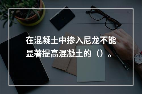 在混凝土中掺入尼龙不能显著提高混凝土的（）。