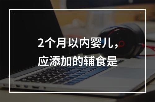 2个月以内婴儿，应添加的辅食是