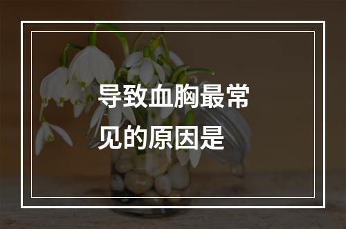 导致血胸最常见的原因是