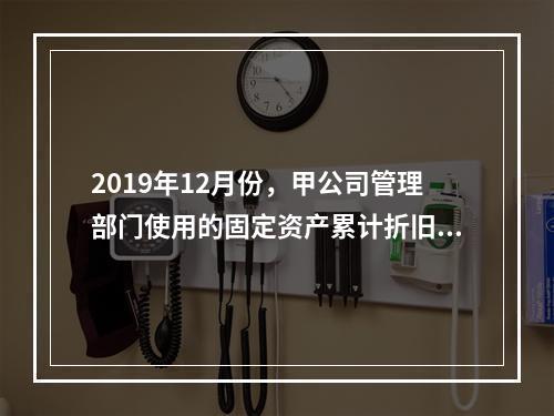 2019年12月份，甲公司管理部门使用的固定资产累计折旧金额