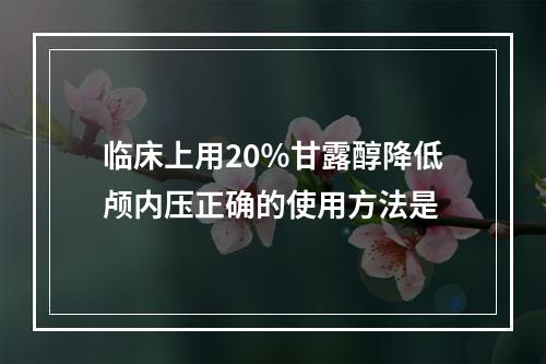 临床上用20％甘露醇降低颅内压正确的使用方法是