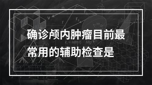 确诊颅内肿瘤目前最常用的辅助检查是