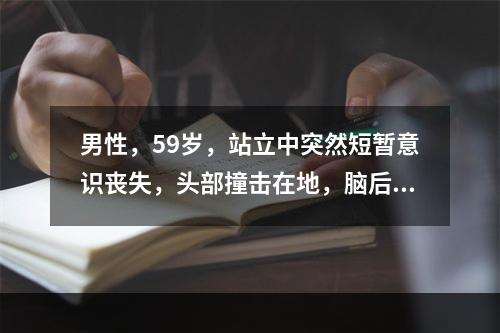 男性，59岁，站立中突然短暂意识丧失，头部撞击在地，脑后部出