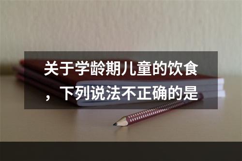 关于学龄期儿童的饮食，下列说法不正确的是