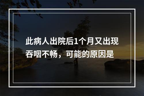 此病人出院后1个月又出现吞咽不畅，可能的原因是